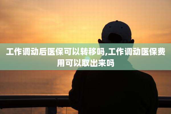 工作调动后医保可以转移吗,工作调动医保费用可以取出来吗