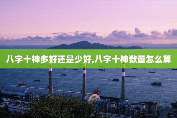 八字十神多好还是少好,八字十神数量怎么算