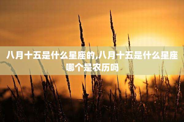 八月十五是什么星座的,八月十五是什么星座哪个是农历吗