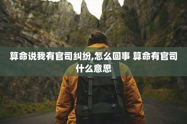 算命说我有官司纠纷,怎么回事 算命有官司什么意思