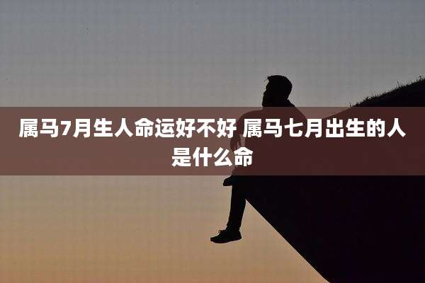 属马7月生人命运好不好 属马七月出生的人是什么命