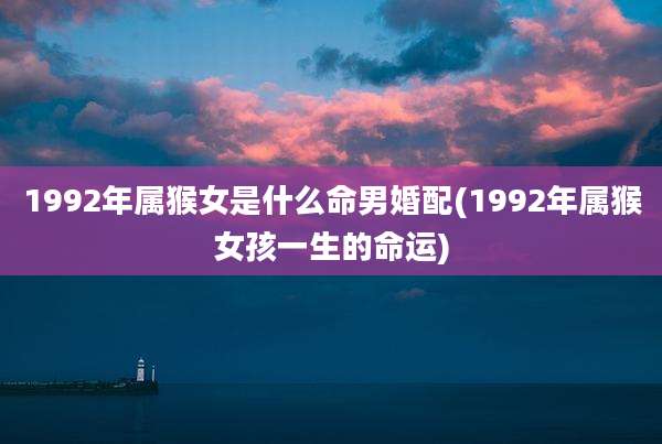 1992年属猴女是什么命男婚配(1992年属猴女孩一生的命运)