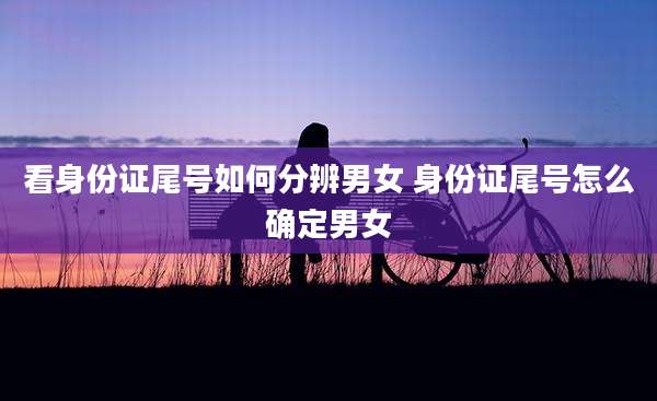 看身份证尾号如何分辨男女 身份证尾号怎么确定男女