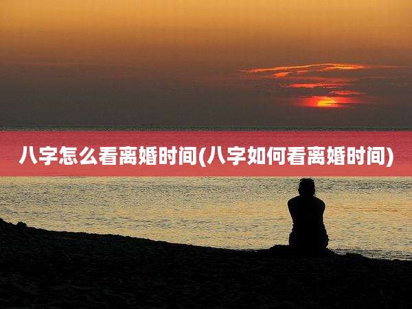 八字怎么看离婚时间(八字如何看离婚时间)