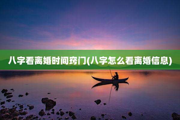 八字看离婚时间窍门(八字怎么看离婚信息)