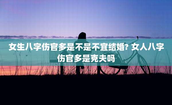 女生八字伤官多是不是不宜结婚? 女人八字伤官多是克夫吗
