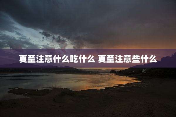 夏至注意什么吃什么 夏至注意些什么