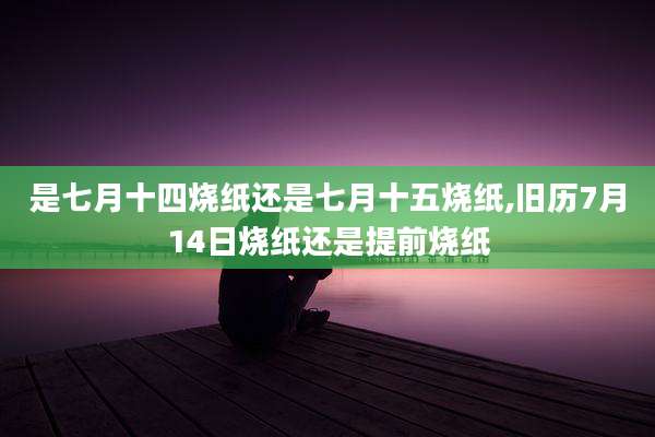 是七月十四烧纸还是七月十五烧纸,旧历7月14日烧纸还是提前烧纸