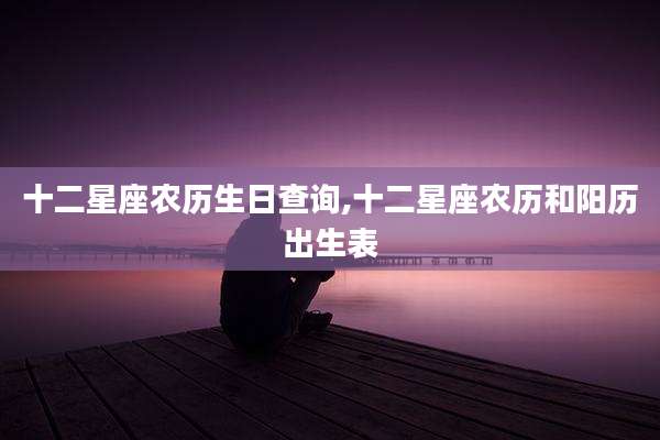十二星座农历生日查询,十二星座农历和阳历出生表