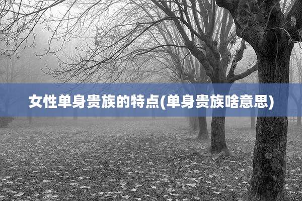 女性单身贵族的特点(单身贵族啥意思)