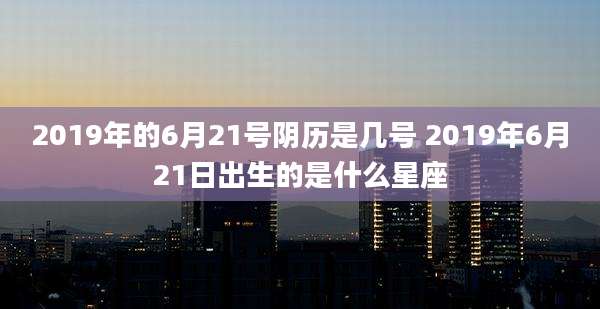 2019年的6月21号阴历是几号 2019年6月21日出生的是什么星座