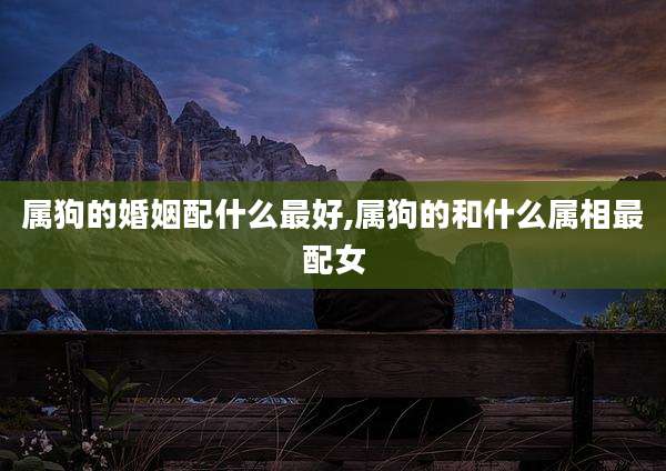 属狗的婚姻配什么最好,属狗的和什么属相最配女