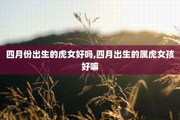 四月份出生的虎女好吗,四月出生的属虎女孩好嘛