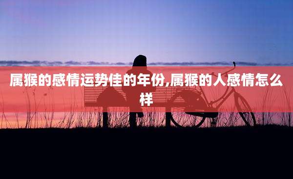 属猴的感情运势佳的年份,属猴的人感情怎么样