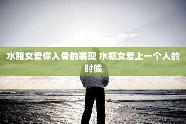 水瓶女爱你入骨的表现 水瓶女爱上一个人的时候