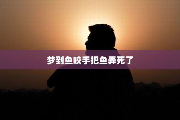 梦到鱼咬手把鱼弄死了