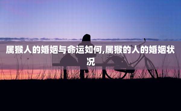 属猴人的婚姻与命运如何,属猴的人的婚姻状况