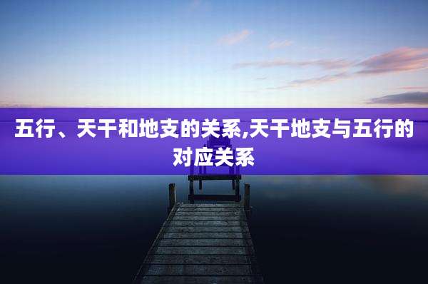 五行、天干和地支的关系,天干地支与五行的对应关系
