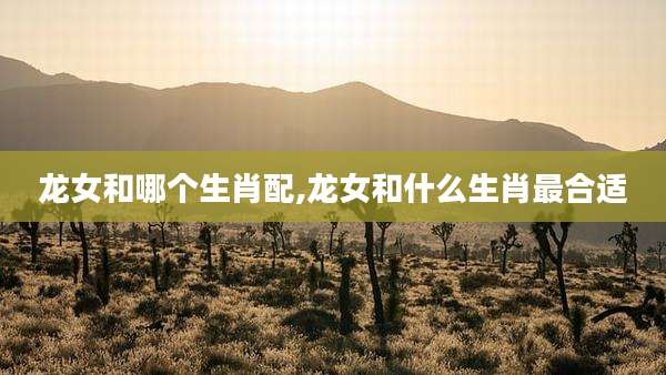 龙女和哪个生肖配,龙女和什么生肖最合适