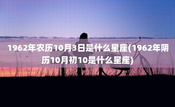 1962年农历10月3日是什么星座(1962年阴历10月初10是什么星座)