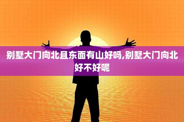 别墅大门向北且东面有山好吗,别墅大门向北好不好呢