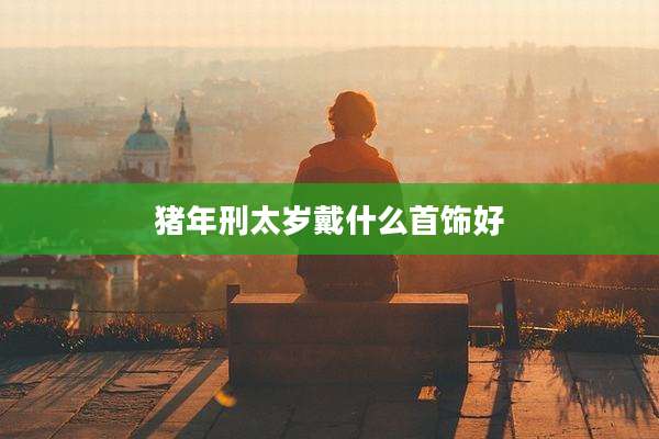 猪年刑太岁戴什么首饰好