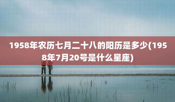 1958年农历七月二十八的阳历是多少(1958年7月20号是什么星座)