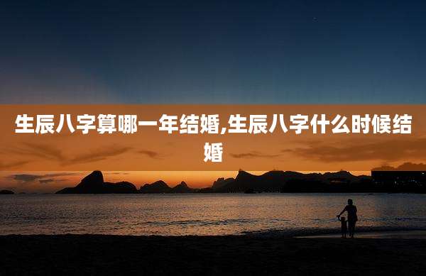 生辰八字算哪一年结婚,生辰八字什么时候结婚