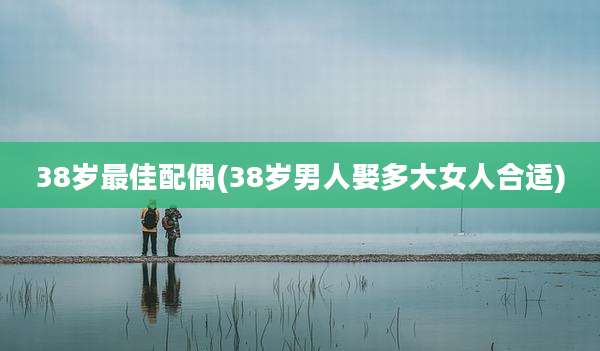 38岁最佳配偶(38岁男人娶多大女人合适)