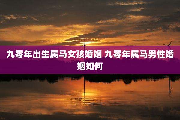 九零年出生属马女孩婚姻 九零年属马男性婚姻如何