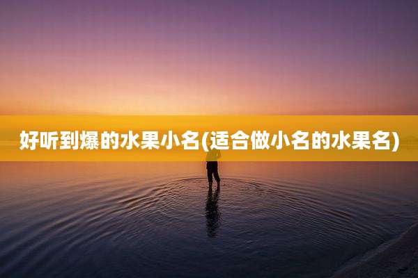 好听到爆的水果小名(适合做小名的水果名)