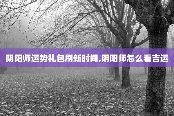 阴阳师运势礼包刷新时间,阴阳师怎么看吉运