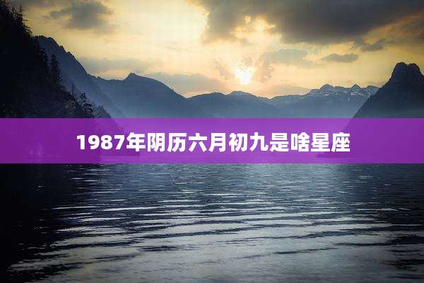 1987年阴历六月初九是啥星座