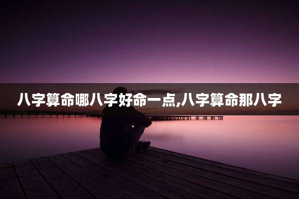 八字算命哪八字好命一点,八字算命那八字