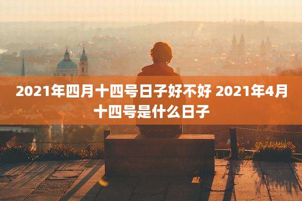 2021年四月十四号日子好不好 2021年4月十四号是什么日子