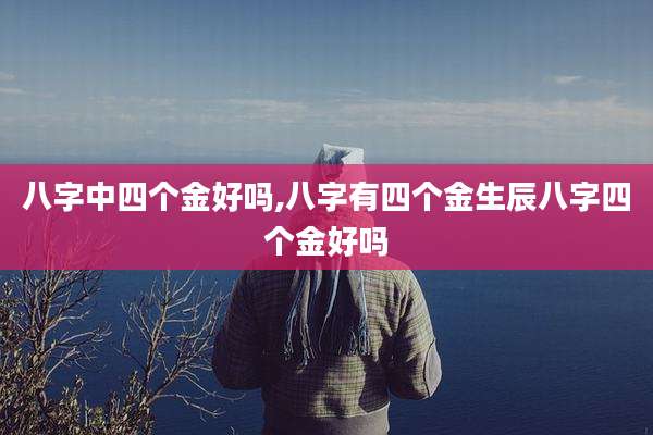八字中四个金好吗,八字有四个金生辰八字四个金好吗