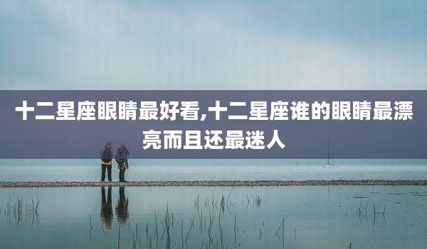 十二星座眼睛最好看,十二星座谁的眼睛最漂亮而且还最迷人