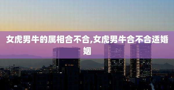 女虎男牛的属相合不合,女虎男牛合不合适婚姻