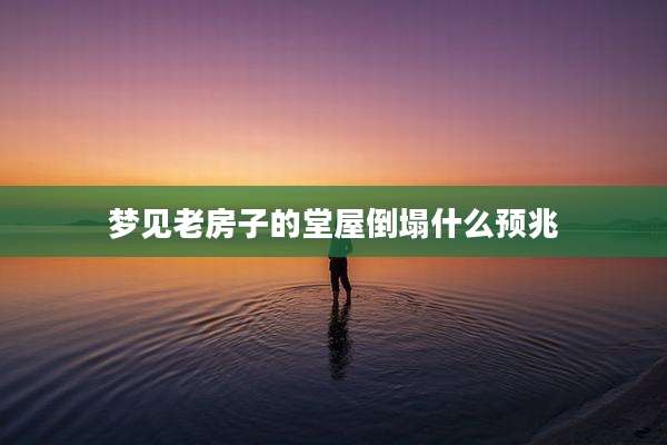 梦见老房子的堂屋倒塌什么预兆