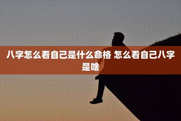 八字怎么看自己是什么命格 怎么看自己八字是啥