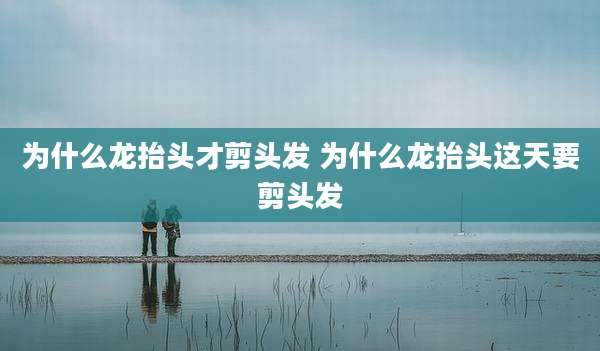 为什么龙抬头才剪头发 为什么龙抬头这天要剪头发
