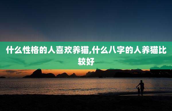 什么性格的人喜欢养猫,什么八字的人养猫比较好