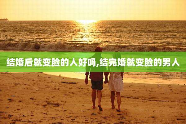 结婚后就变脸的人好吗,结完婚就变脸的男人