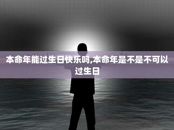 本命年能过生日快乐吗,本命年是不是不可以过生日