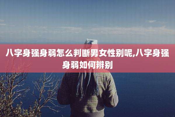 八字身强身弱怎么判断男女性别呢,八字身强身弱如何辨别