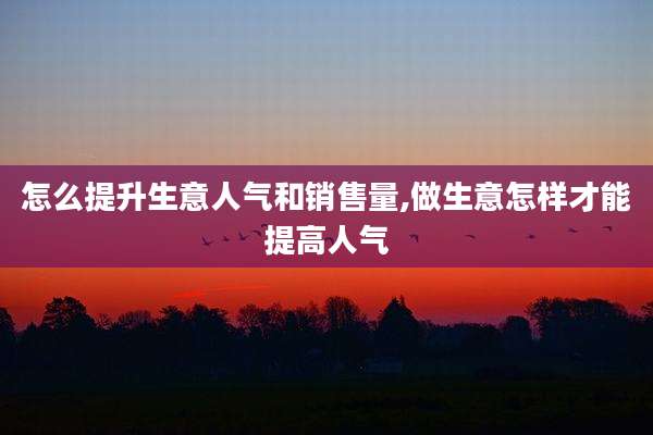 怎么提升生意人气和销售量,做生意怎样才能提高人气