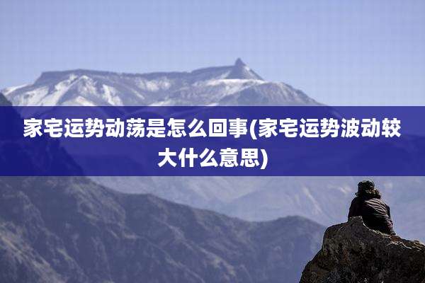 家宅运势动荡是怎么回事(家宅运势波动较大什么意思)