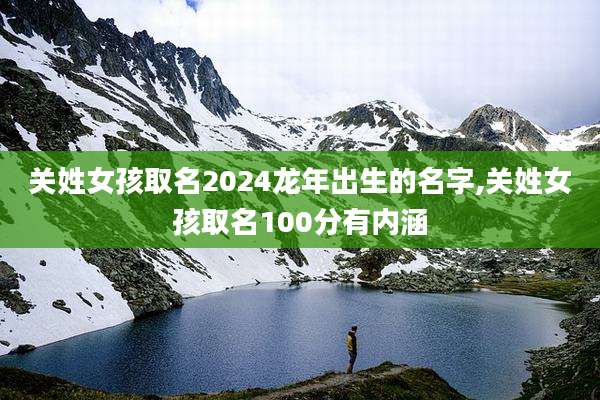 关姓女孩取名2024龙年出生的名字,关姓女孩取名100分有内涵