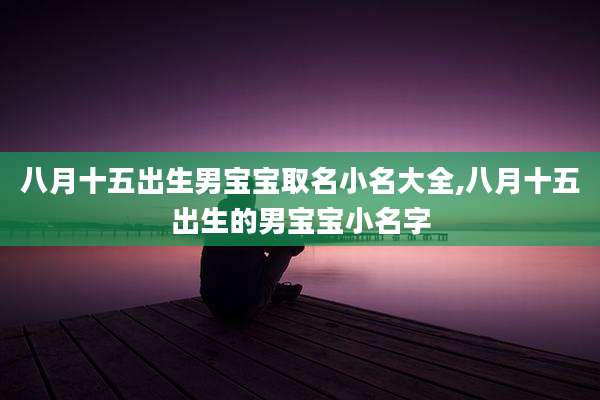 八月十五出生男宝宝取名小名大全,八月十五出生的男宝宝小名字