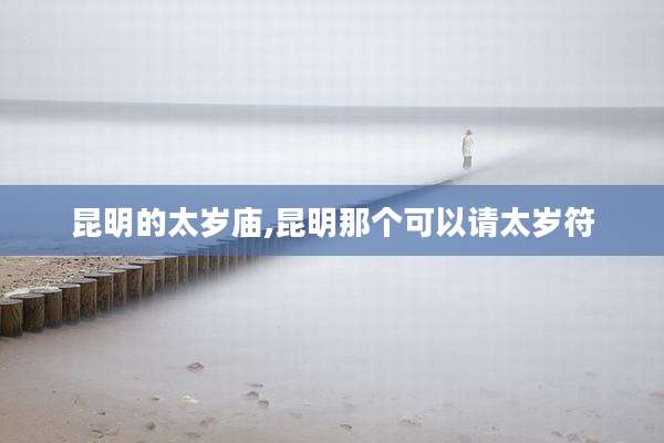 昆明的太岁庙,昆明那个可以请太岁符